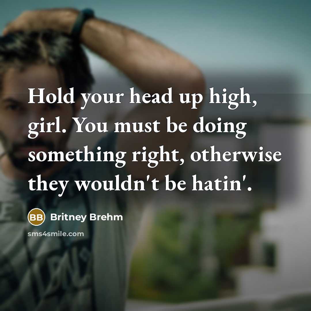 “Hold your head up high, girl. You must be doing something right, otherwise they wouldn't be hatin'.” quote by Britney Brehm