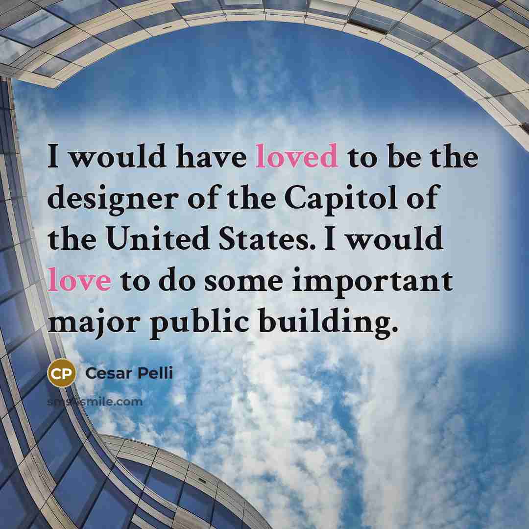 “I would have loved to be the designer of the Capitol of the United States. I would love to do some important major public building.” quote by Cesar Pelli