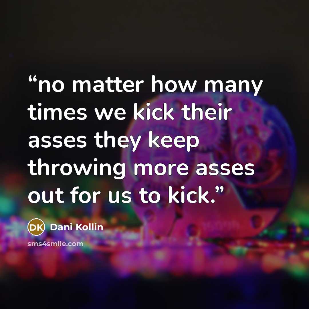 “no matter how many times we kick their asses they keep throwing more asses out for us to kick.” quote by Dani Kollin