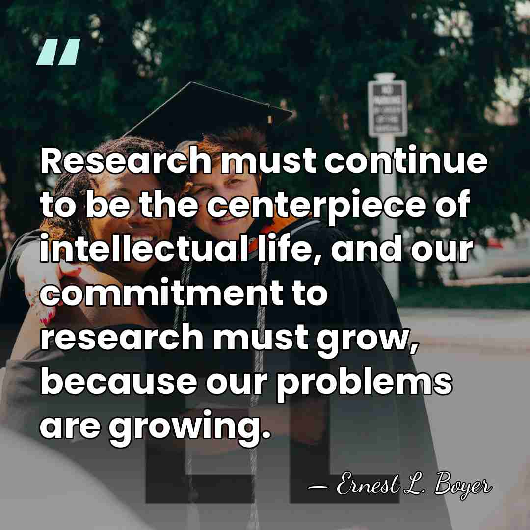 Research must continue to be the centerpiece of intellectual life, and our&hellip; - Ernest L. Boyer