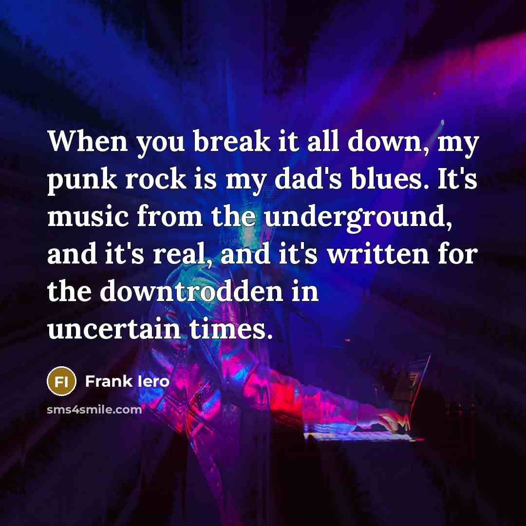 “When you break it all down, my punk rock is my dad's blues. It's music from the underground, and it's real, and it's written for the downtrodden in uncertain times.” quote by Frank Iero