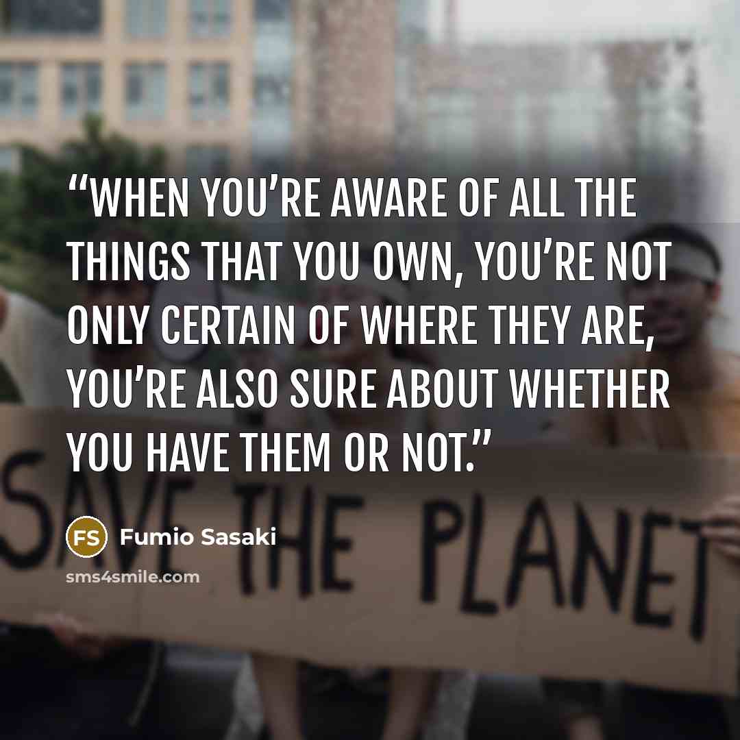 “When you’re aware of all the things that you own, you’re not only certain of where they are, you’re also sure about whether you have them or not.” quote by Fumio Sasaki
