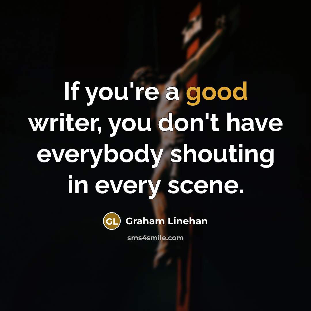 “If you're a good writer, you don't have everybody shouting…” quote by Graham Linehan
