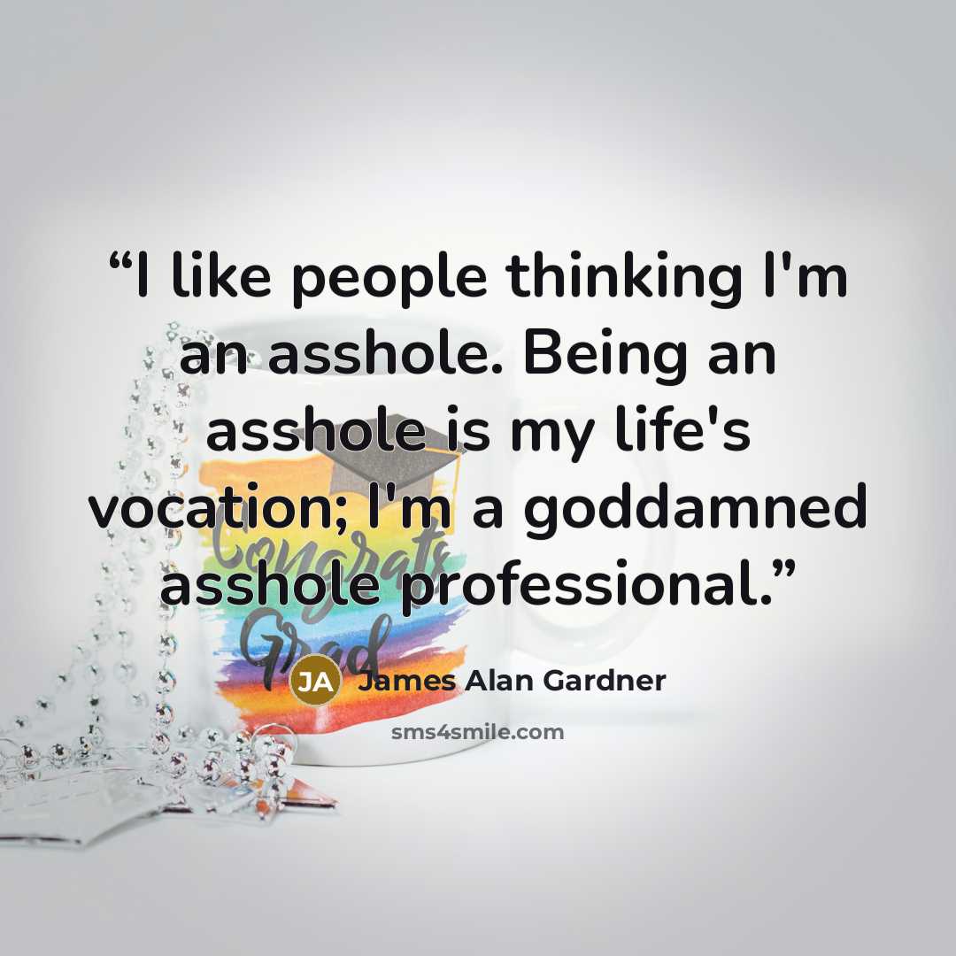 “I like people thinking I'm an asshole. Being an asshole is my life's vocation; I'm a goddamned asshole professional.” quote by James Alan Gardner