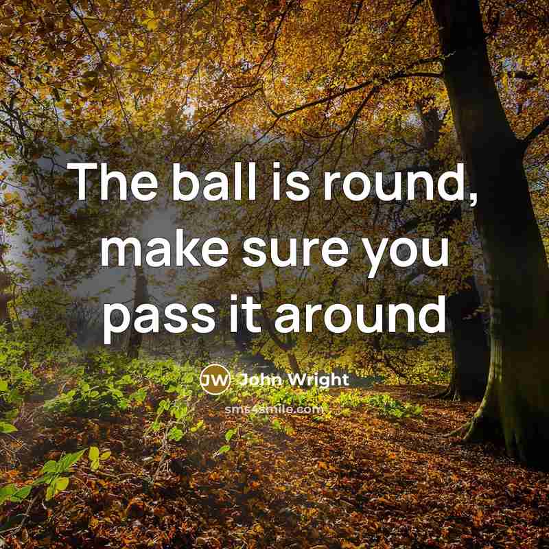 “The ball is round, make sure you pass it around” quote by John Wright