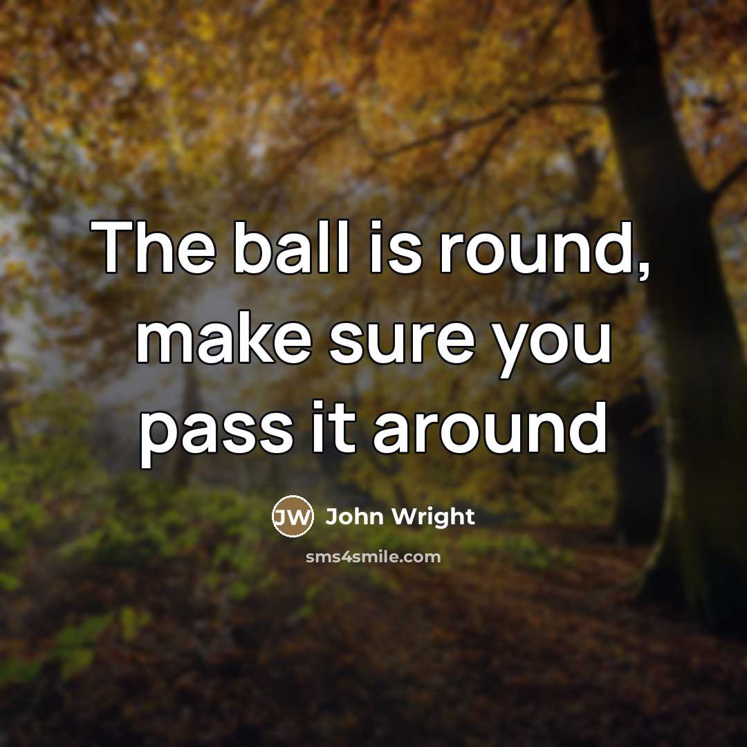 “The ball is round, make sure you pass it around…” quote by John Wright