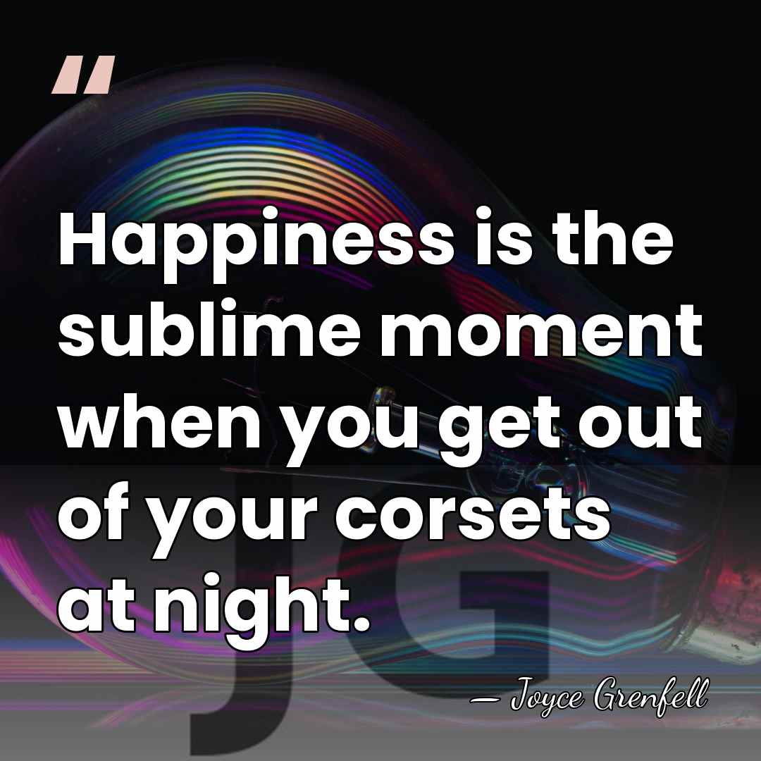 Happiness is the sublime moment when you get out of your corsets&hellip; - Joyce Grenfell