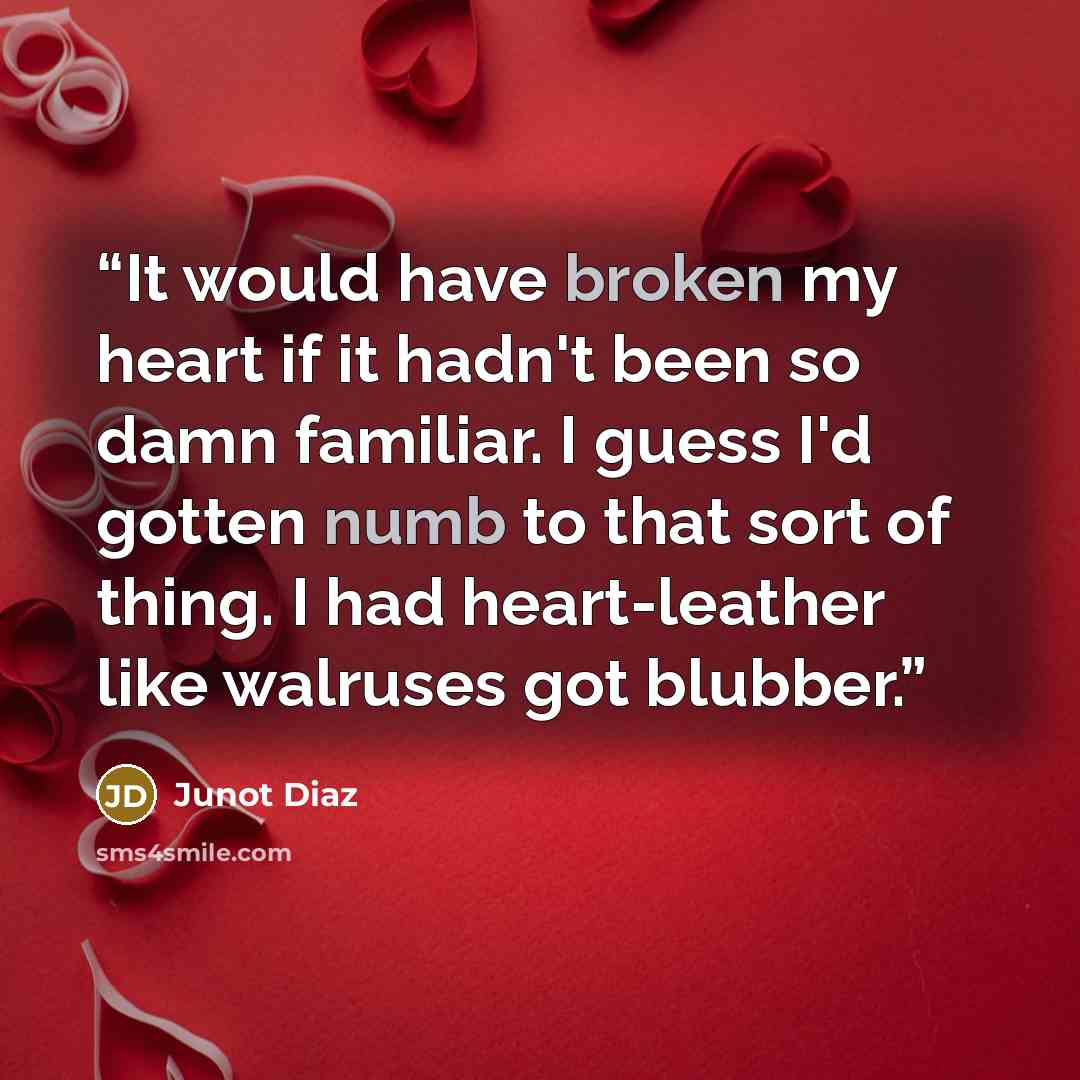 “It would have broken my heart if it hadn't been so damn familiar. I guess I'd gotten numb to that sort of thing. I had heart-leather like walruses got blubber.” quote by Junot Díaz