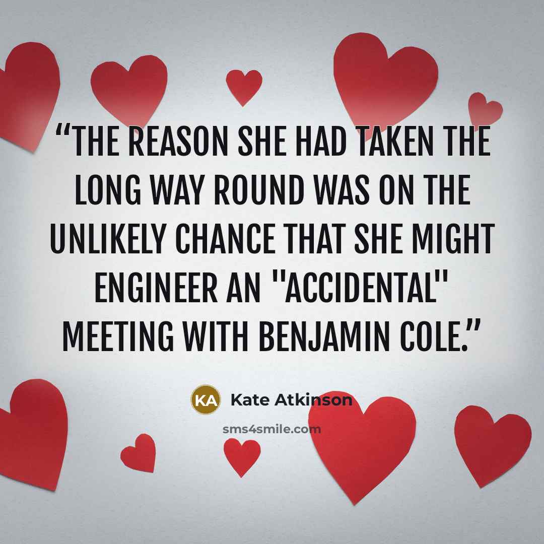 “The reason she had taken the long way round was on the unlikely chance that she might engineer an "accidental" meeting with Benjamin Cole.” quote by Kate Atkinson