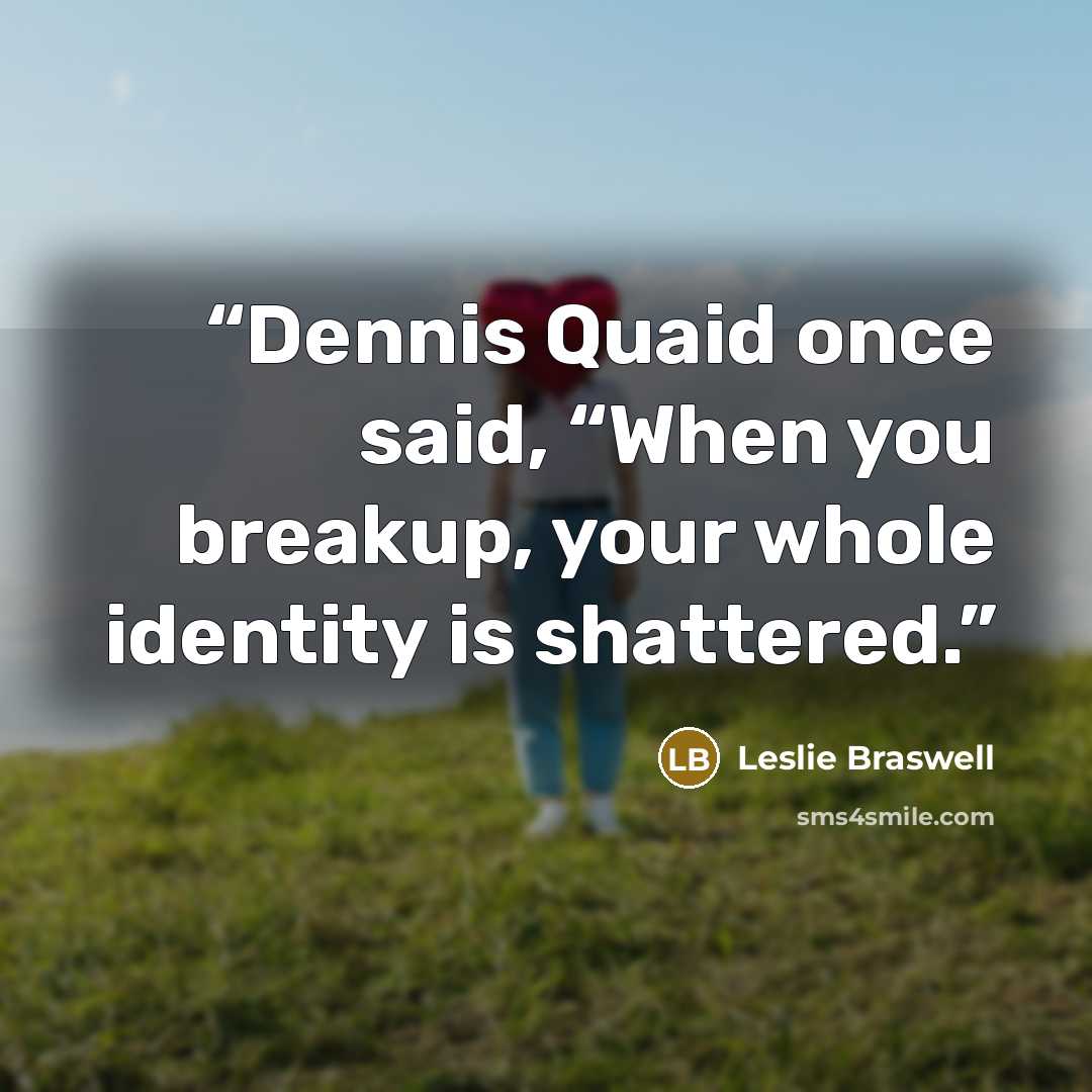 “Dennis Quaid once said, “When you breakup, your whole identity is shattered.” quote by Leslie Braswell