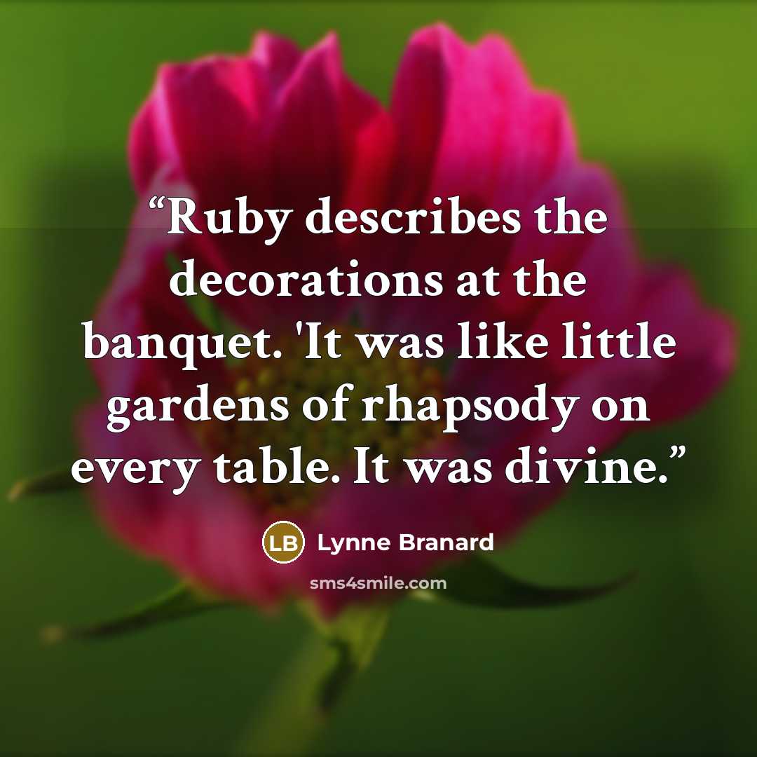 “Ruby describes the decorations at the banquet. 'It was like little gardens of rhapsody on every table. It was divine.” quote by Lynne Branard