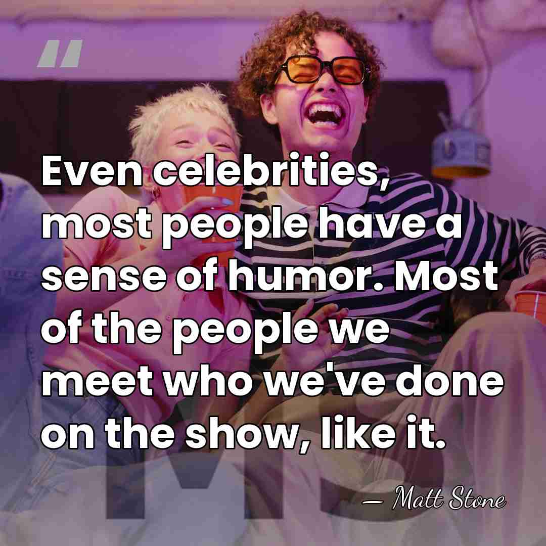Even celebrities, most people have a sense of humor. Most of the&hellip; - Matt Stone