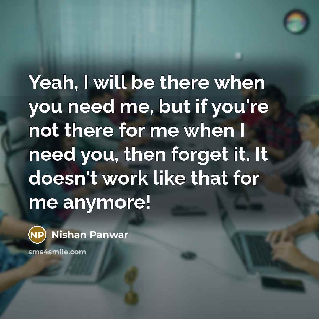 “Yeah, I will be there when you need me, but if you're not there for me when I need you, then forget it. It doesn't work like that for me anymore!” quote by Nishan Panwar