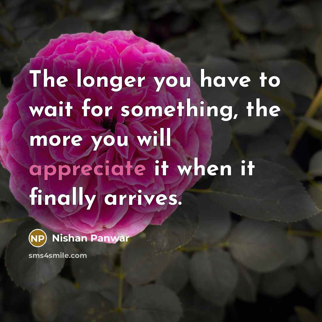 “The longer you have to wait for something, the more you will appreciate it when it finally arrives.” quote by Nishan Panwar