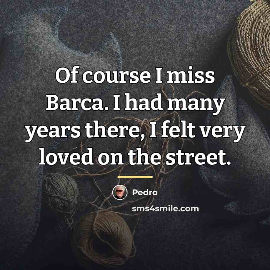 “Of course I miss Barca. I had many years there,…” quote by Pedro