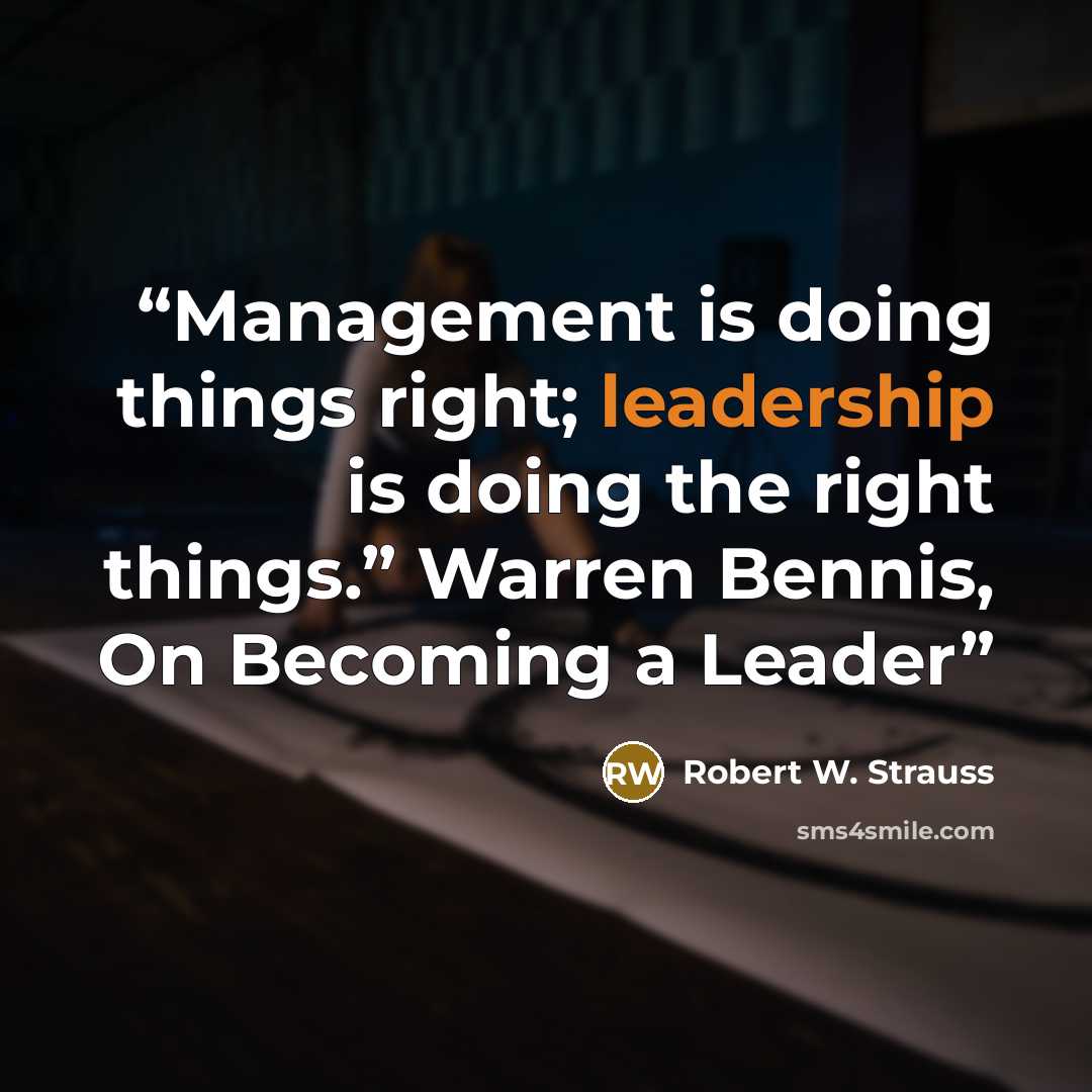 “Management is doing things right; leadership is doing the right things.” Warren Bennis, On Becoming a Leader” quote by Robert W. Strauss