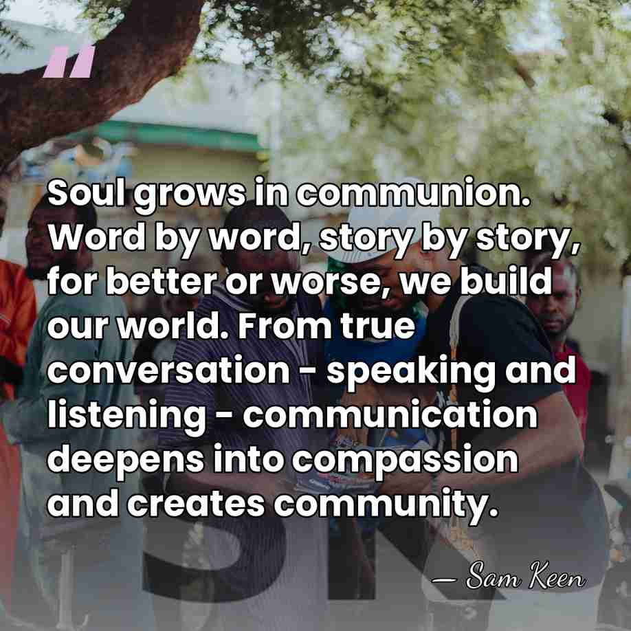 Soul grows in communion. Word by word, story by story, for better&hellip; - Sam Keen