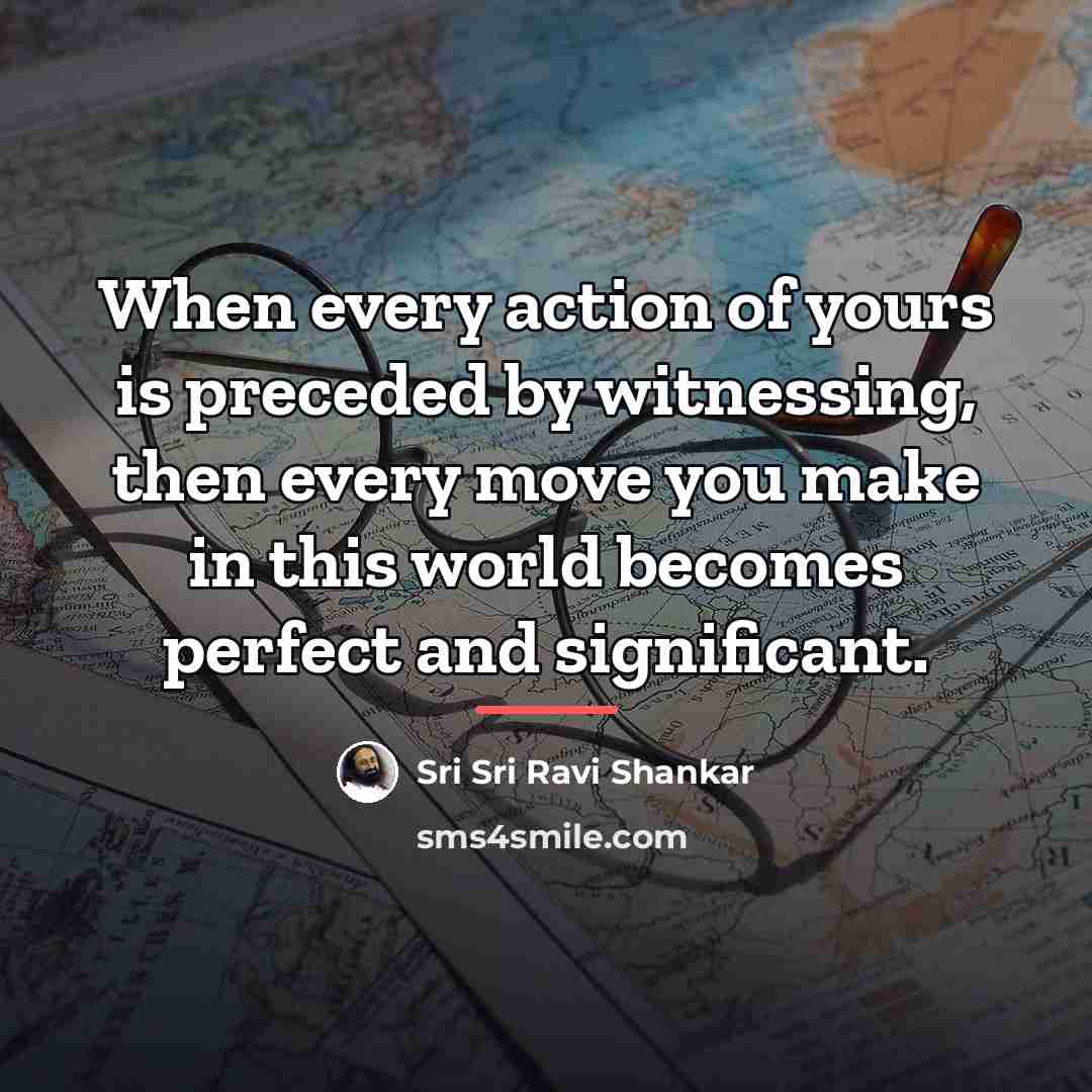 “When every action of yours is preceded by witnessing, then…” quote by Sri Sri Ravi Shankar
