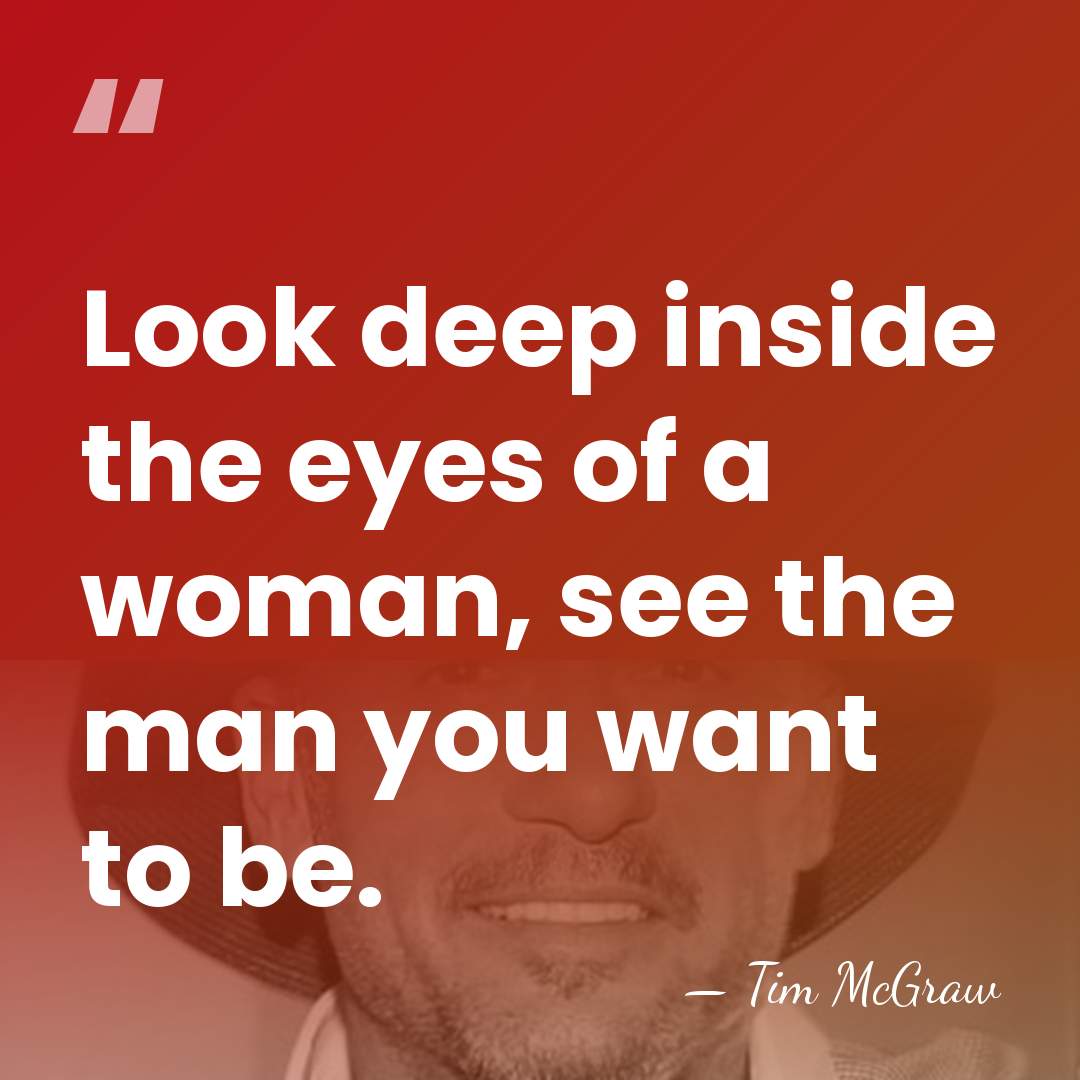 Look deep inside the eyes of a woman, see the man you&hellip; - Tim McGraw