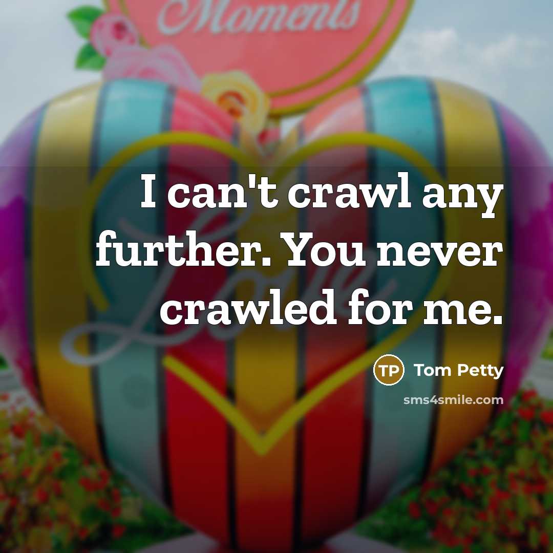 “I can't crawl any further. You never crawled for me.” quote by Tom Petty