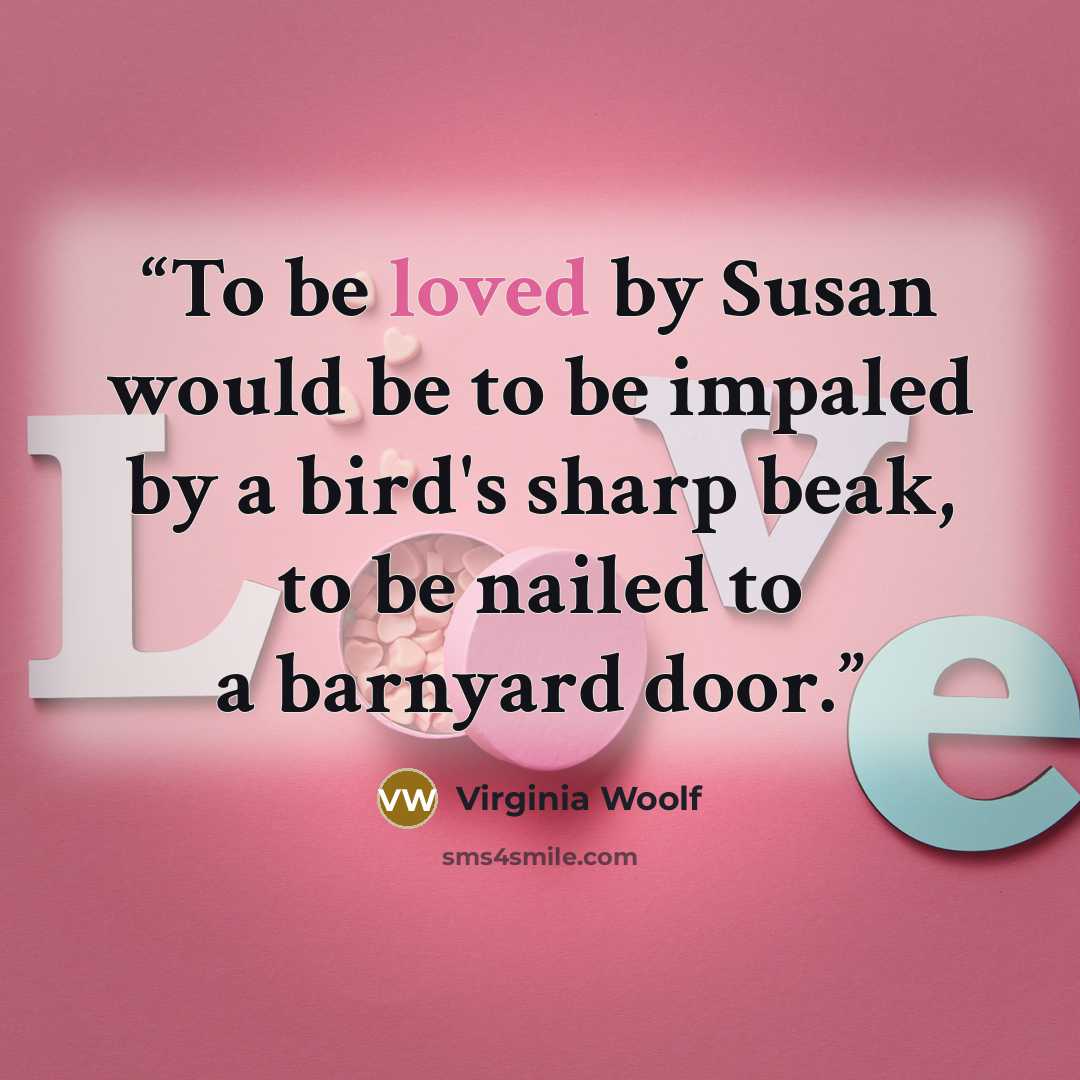 “To be loved by Susan would be to be impaled by a bird's sharp beak, to be nailed to a barnyard door.” quote by Virginia Woolf