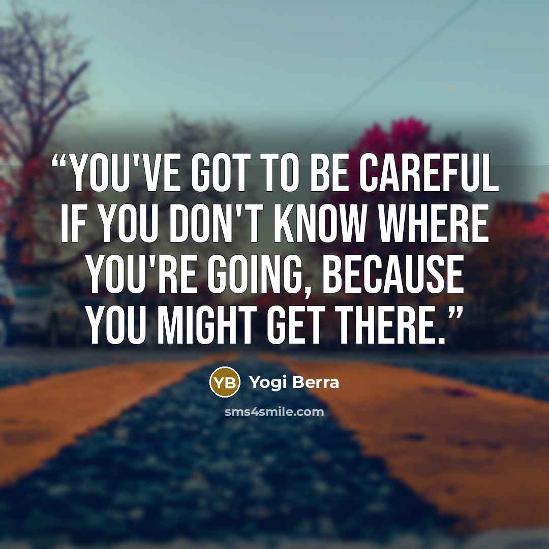 “You've got to be careful If you don't know where you're going, Because you might get there.” quote by Yogi Berra