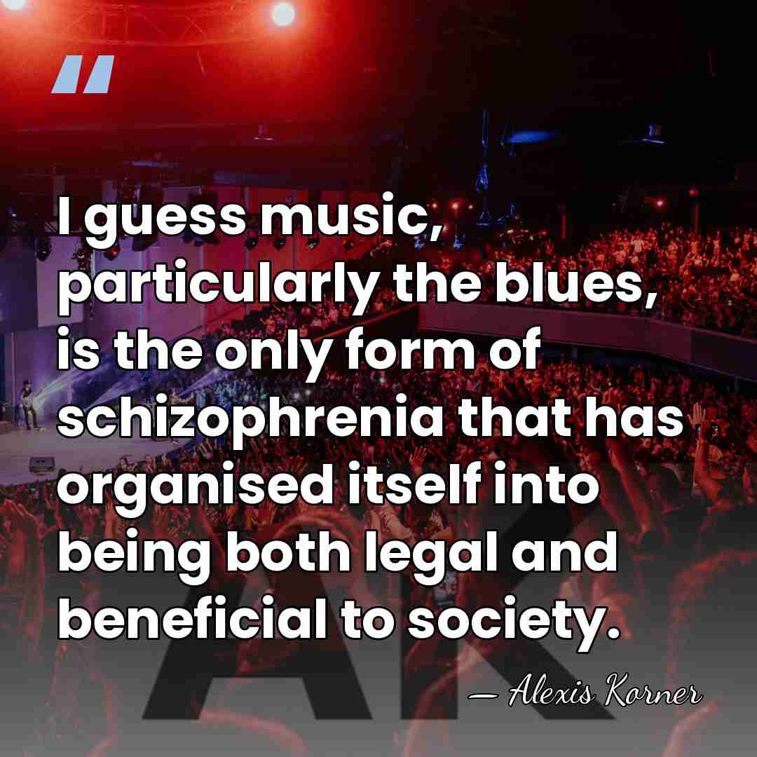 I guess music, particularly the blues, is the only form of schizophrenia&hellip; - Alexis Korner
