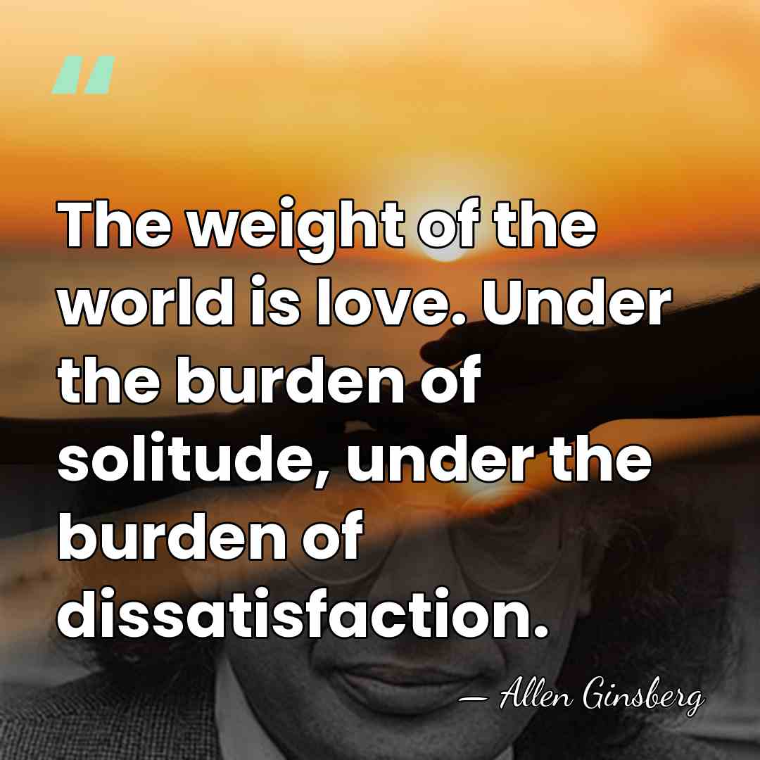 The weight of the world is love. Under the burden of solitude,&hellip; - Allen Ginsberg