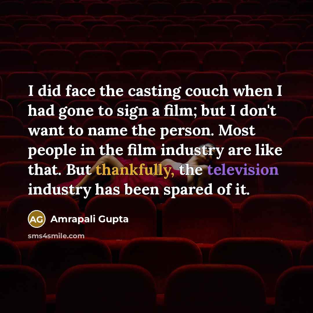 “I did face the casting couch when I had gone to sign a film; but I don't want to name the person. Most people in the film industry are like that. But thankfully, the television industry has been spared of it.” quote by Amrapali Gupta