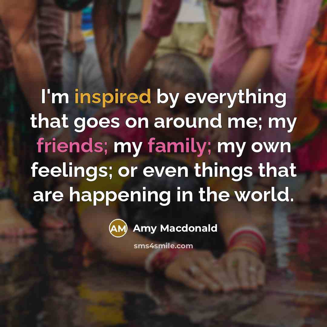“I'm inspired by everything that goes on around me; my friends; my family; my own feelings; or even things that are happening in the world.” quote by Amy Macdonald