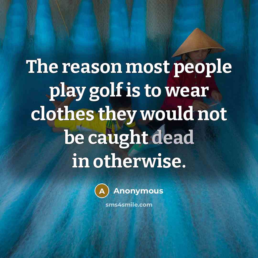 “The reason most people play golf is to wear clothes…” quote by Anonymous