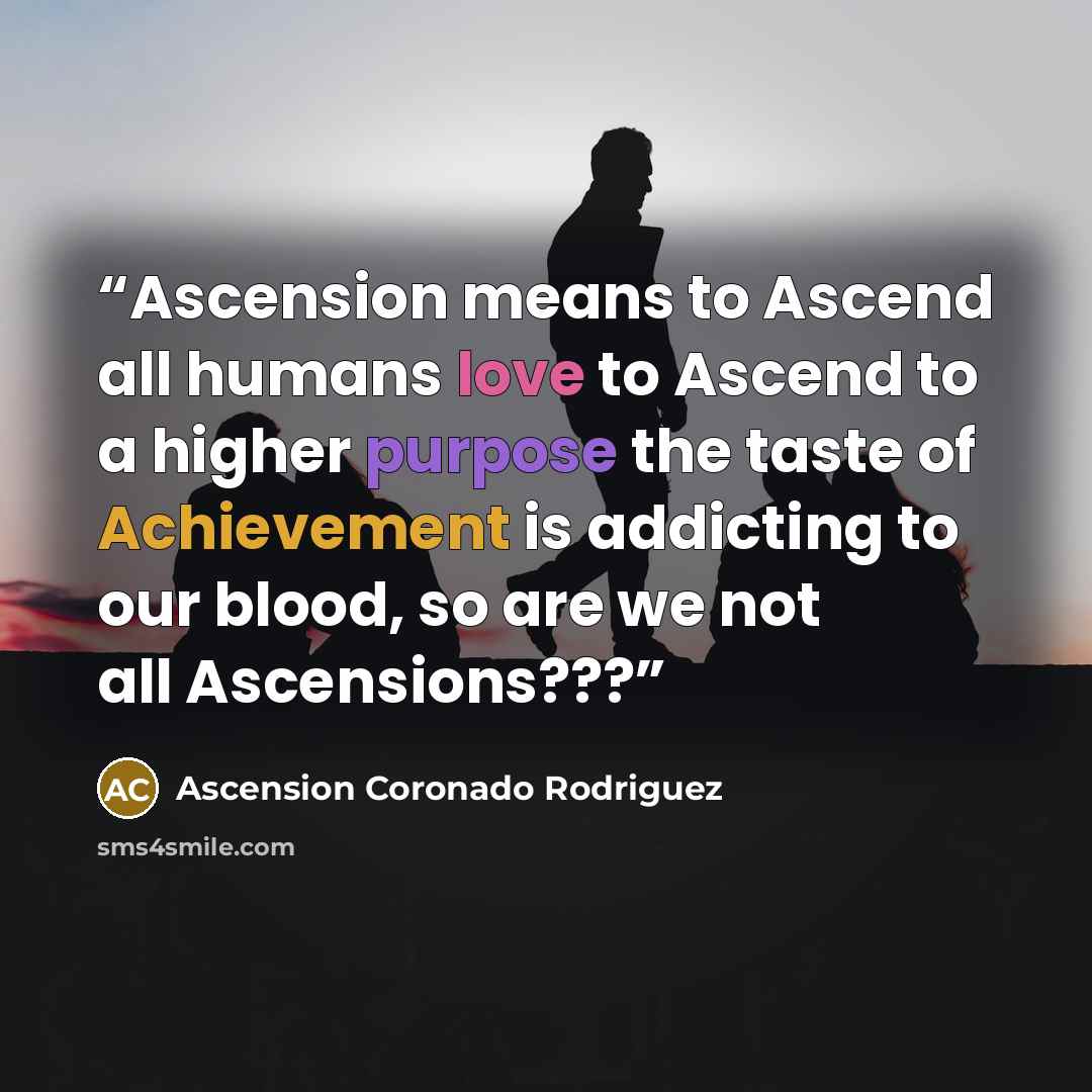 “Ascension means to Ascend all humans love to Ascend to a higher purpose the taste of Achievement is addicting to our blood, so are we not all Ascensions???” quote by Ascension Coronado Rodriguez