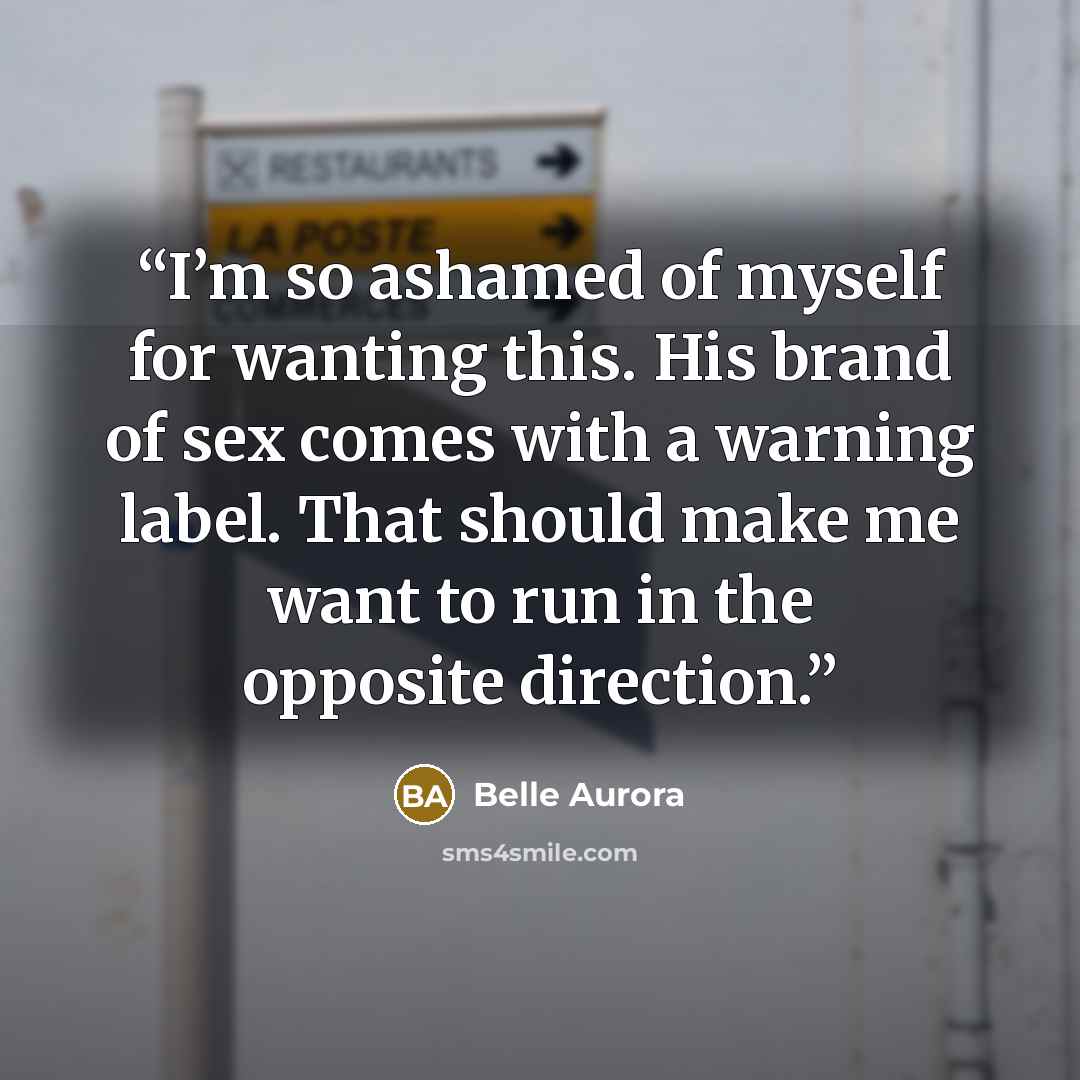 “I’m so ashamed of myself for wanting this. His brand of sex comes with a warning label. That should make me want to run in the opposite direction.” quote by Belle Aurora