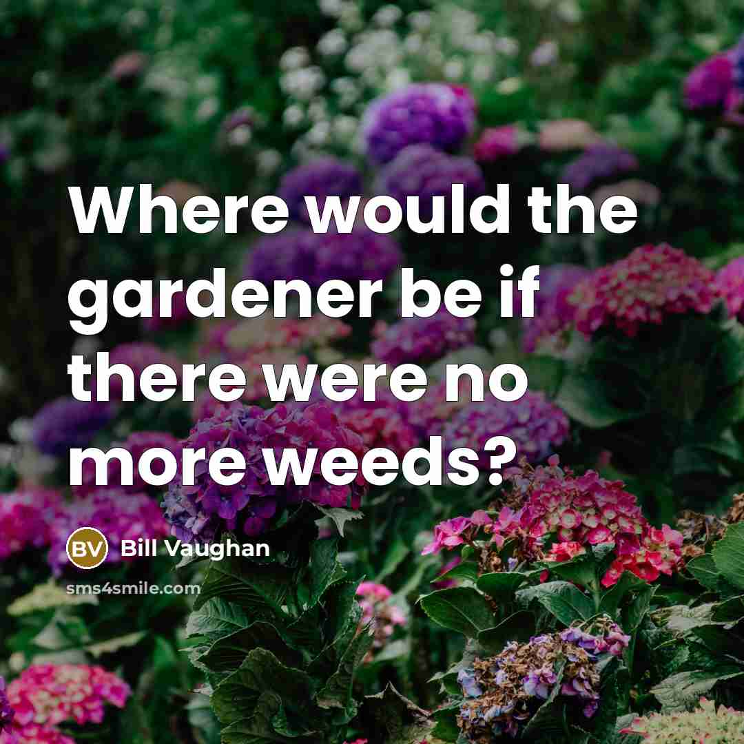 “Where would the gardener be if there were no more weeds?” quote by Bill Vaughan