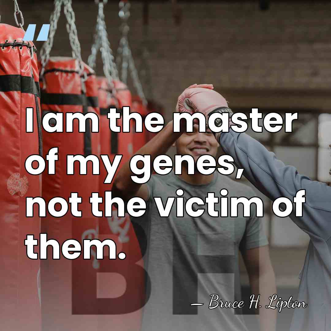 I am the master of my genes, not the victim of them. - Bruce H. Lipton