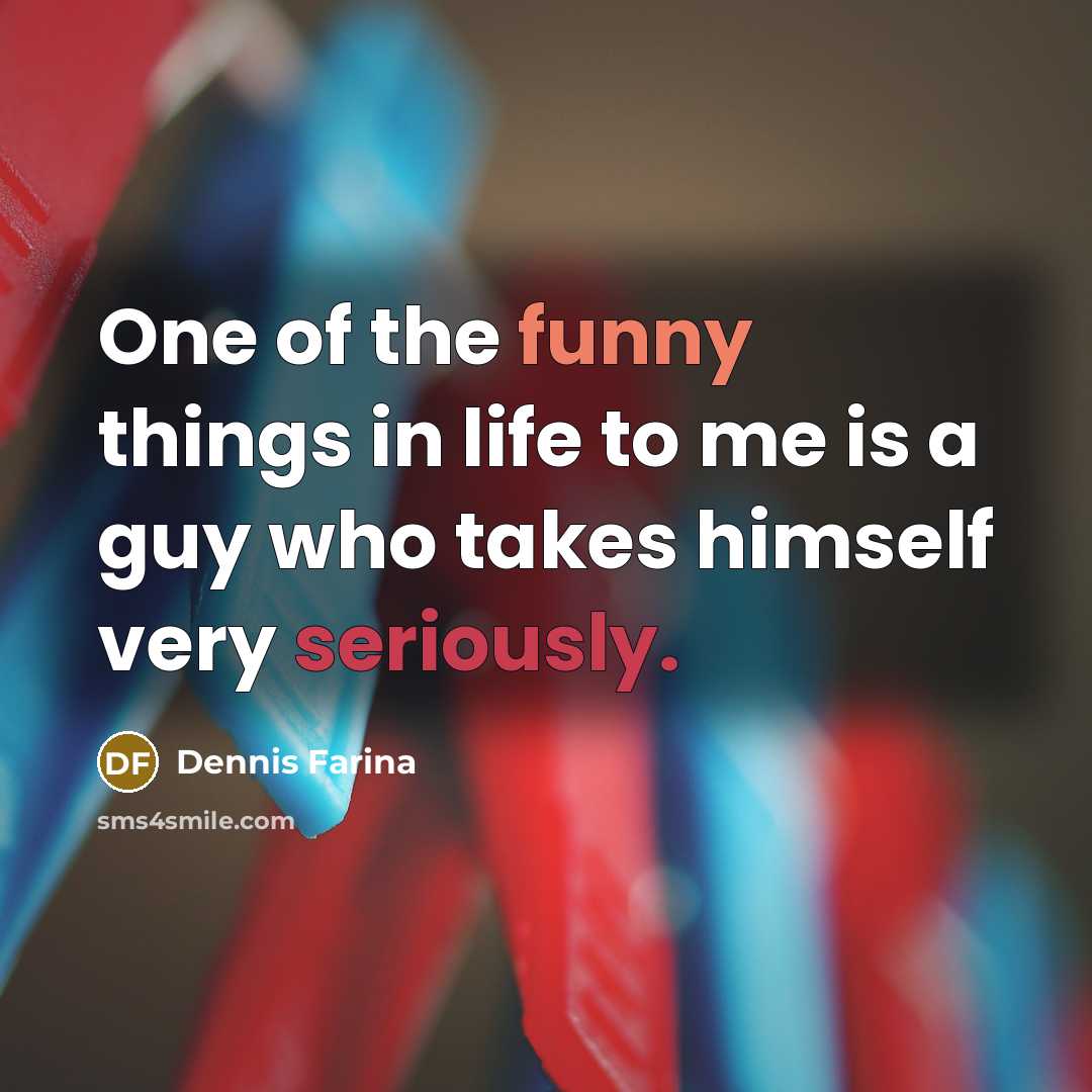 “One of the funny things in life to me is a guy who takes himself very seriously.” quote by Dennis Farina