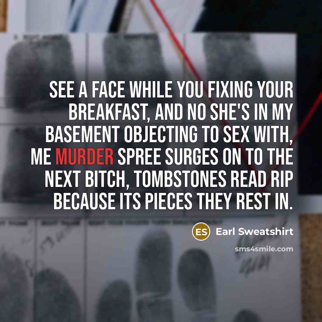 “See a face while you fixing your breakfast, and no she's in my basement objecting to sex with, me murder spree surges on to the next bitch, tombstones read rip because its pieces they rest in.” quote by Earl Sweatshirt