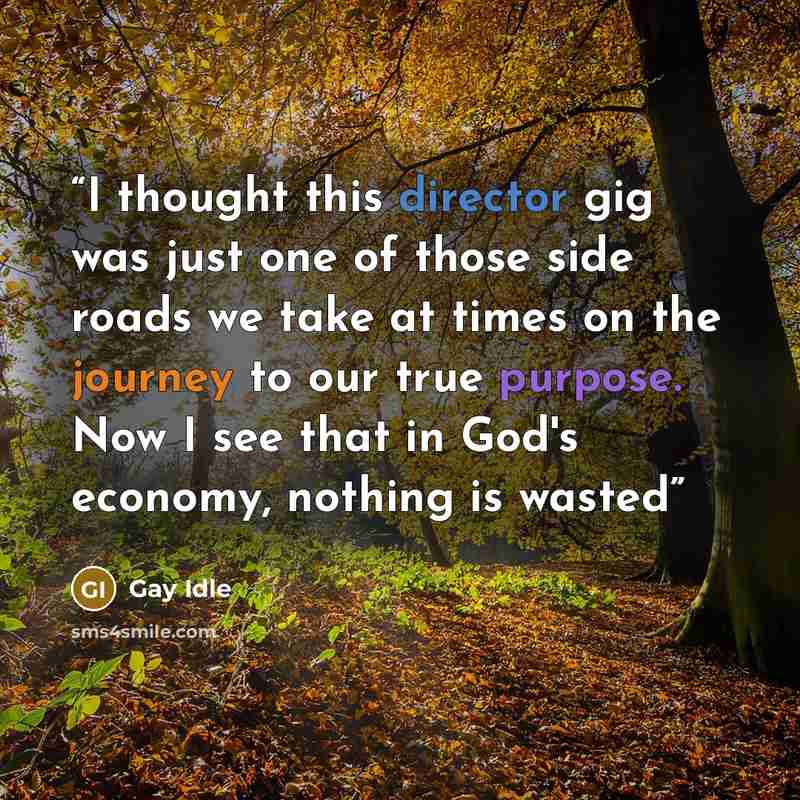 “I thought this director gig was just one of those side roads we take at times on the journey to our true purpose. Now I see that in God's economy, nothing is wasted” quote by Gay Idle