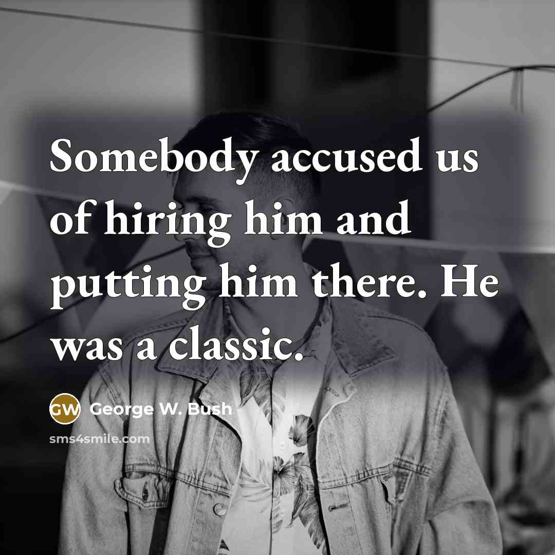 “Somebody accused us of hiring him and putting him there.…” quote by George W. Bush