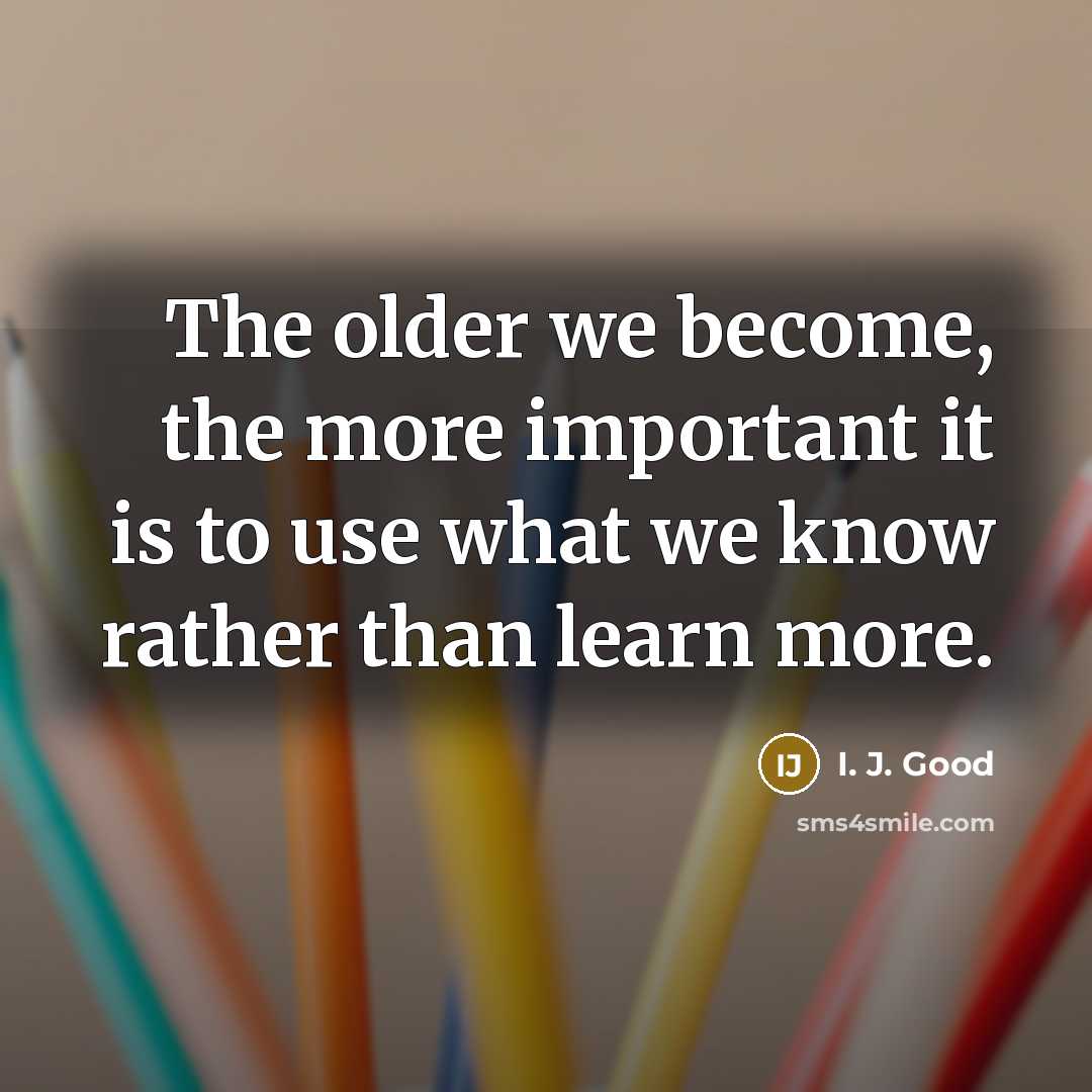 “The older we become, the more important it is to…” quote by I. J. Good