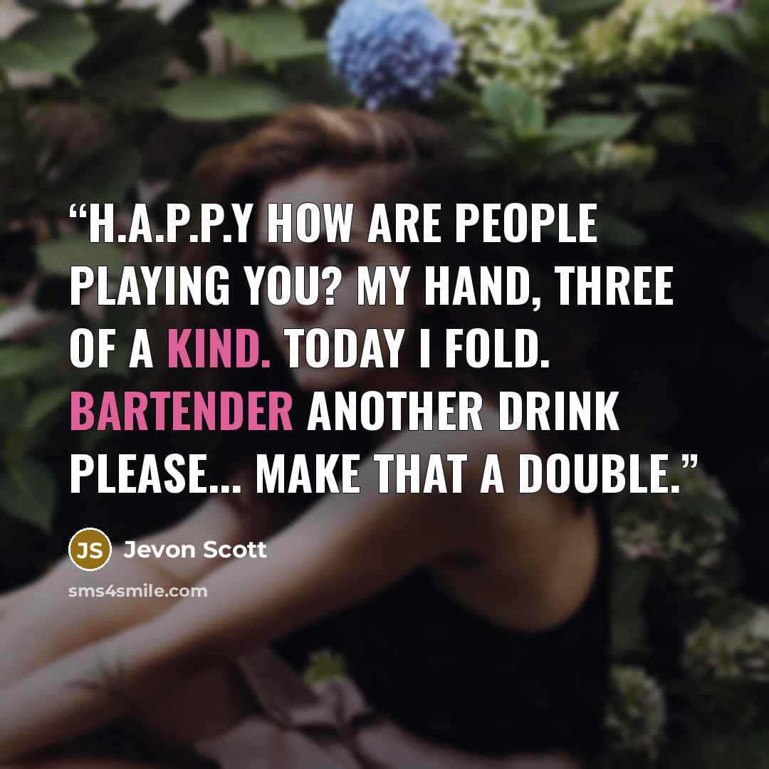 “H.A.P.P.Y How are people playing you? My Hand, three of a kind. Today I fold. bartender another drink please... make that a double.” quote by Jevon Scott
