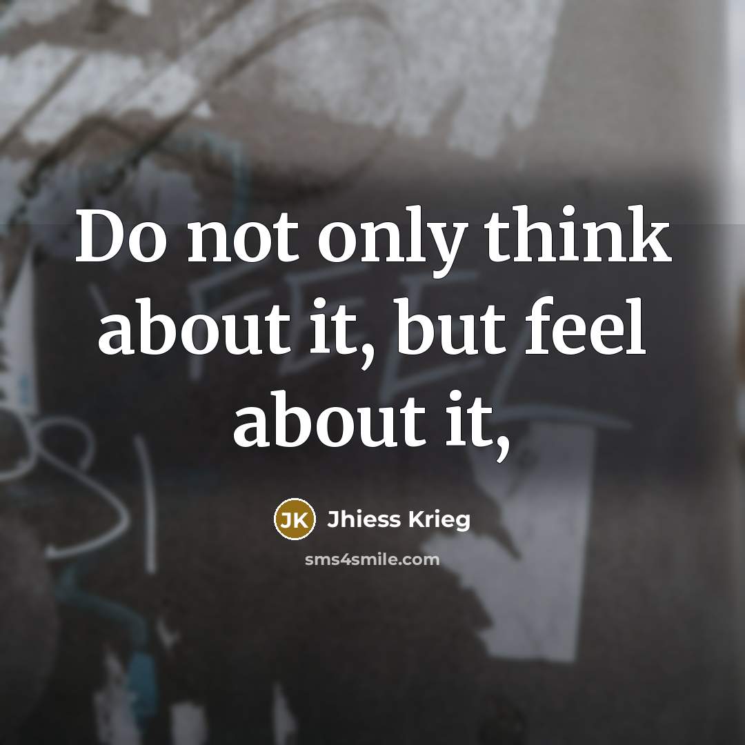 “Do not only think about it, but feel about it,…” quote by Jhiess Krieg