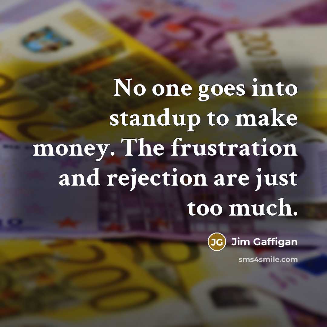 “No one goes into standup to make money. The frustration and rejection are just too much.” quote by Jim Gaffigan