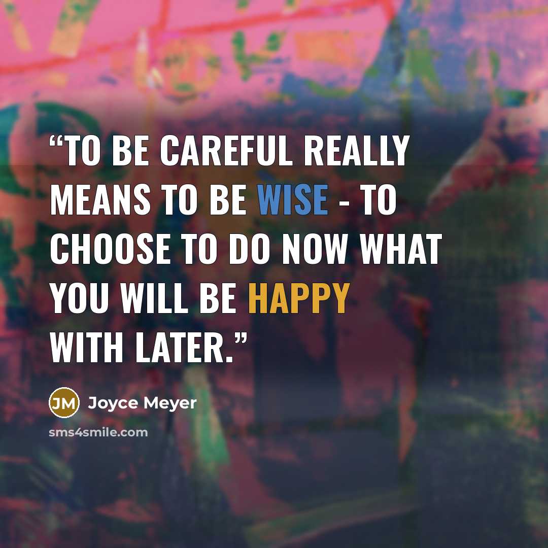 “To be careful really means to be wise - to choose to do now what you will be happy with later.” quote by Joyce Meyer