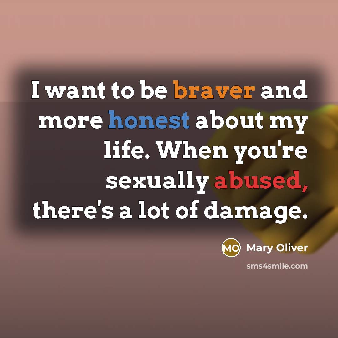“I want to be braver and more honest about my life. When you're sexually abused, there's a lot of damage.” quote by Mary Oliver