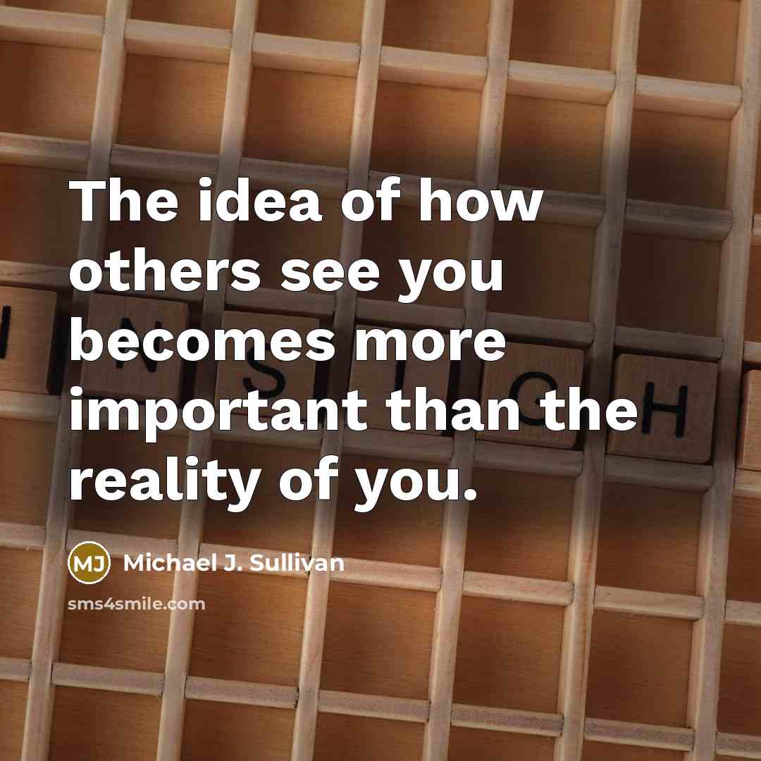 “The idea of how others see you becomes more important than the reality of you.” quote by Michael J. Sullivan