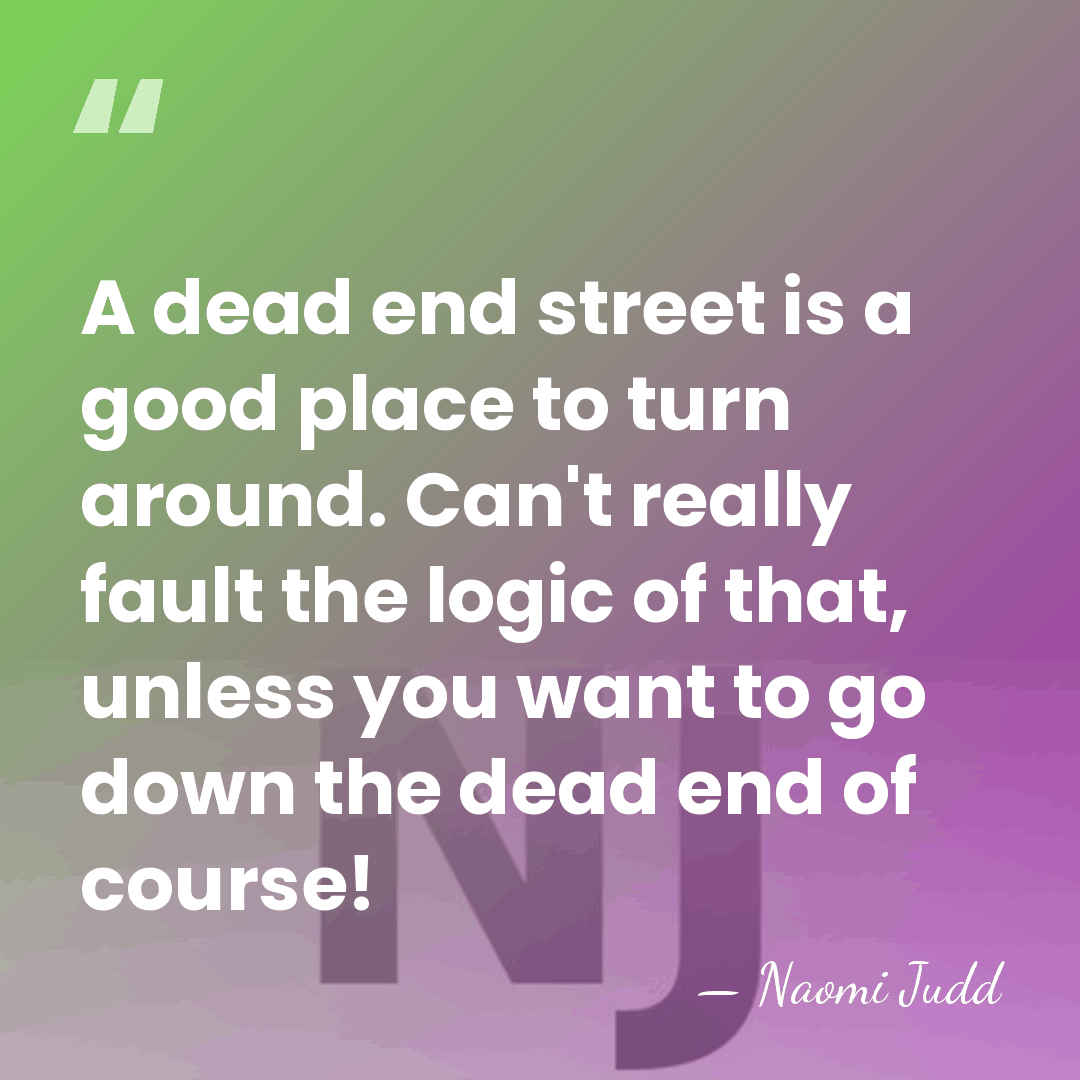 A dead end street is a good place to turn around. Can't&hellip; - Naomi Judd