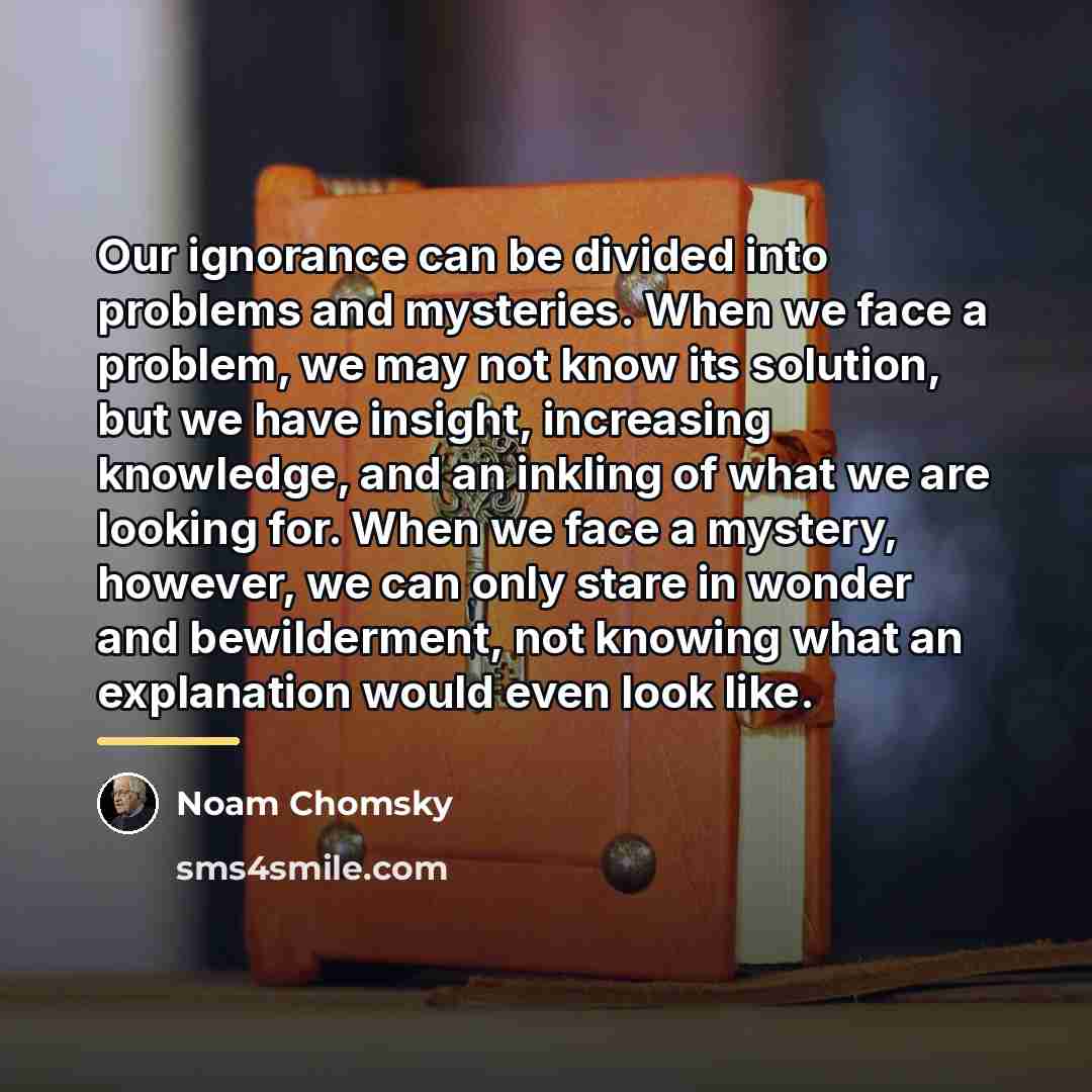 “Our ignorance can be divided into problems and mysteries. When…” quote by Noam Chomsky