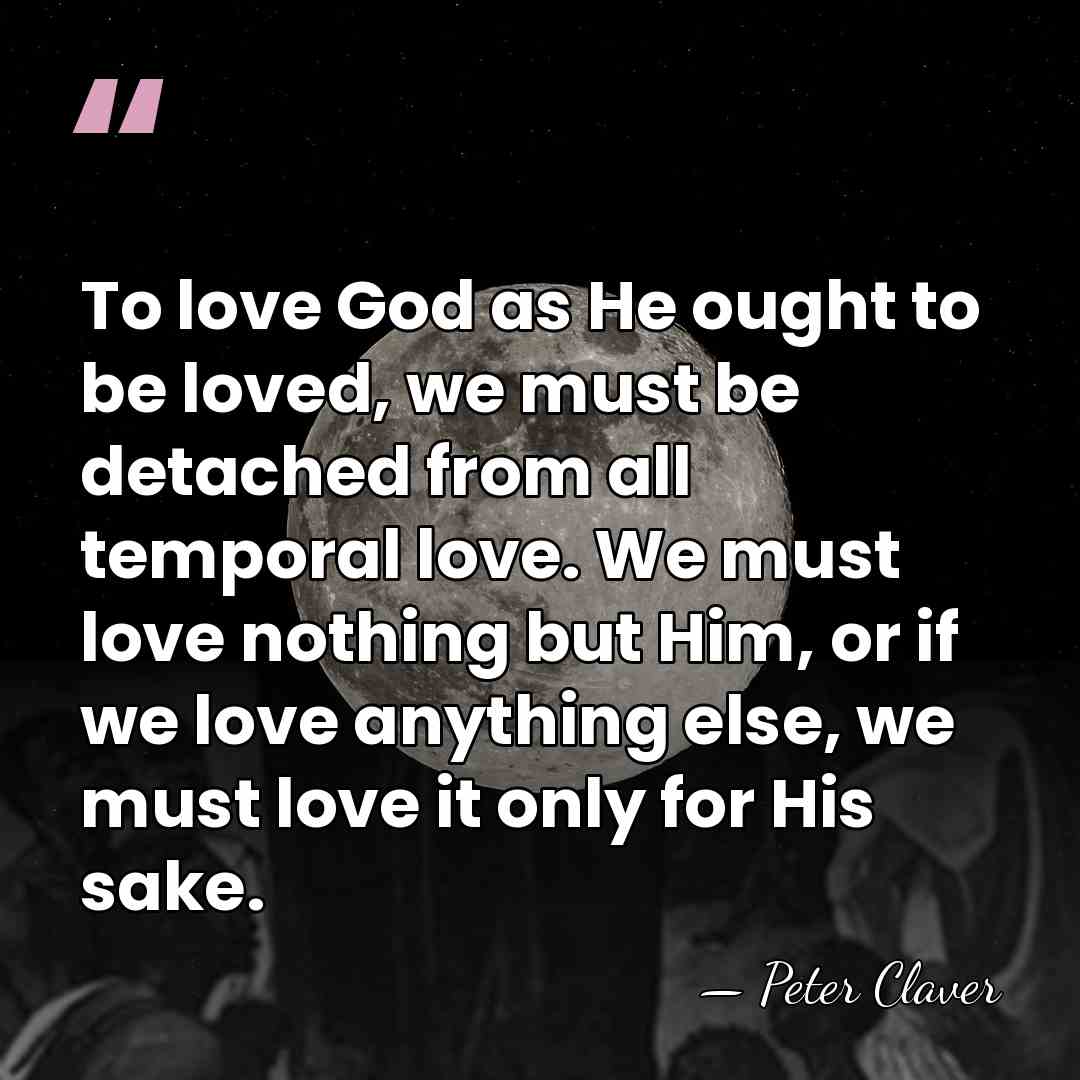 To love God as He ought to be loved, we must be&hellip; - Peter Claver