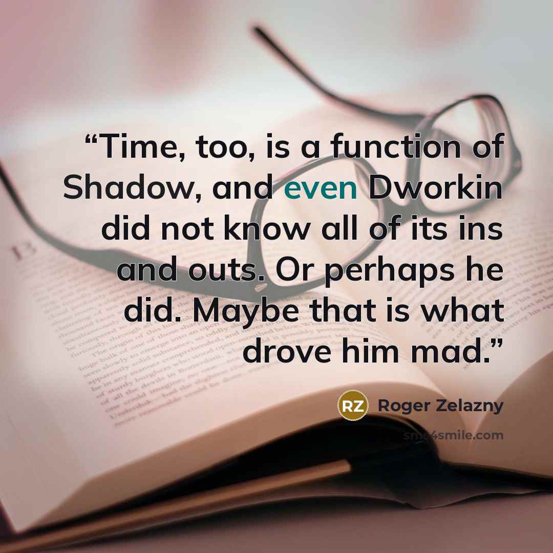 “Time, too, is a function of Shadow, and even Dworkin did not know all of its ins and outs. Or perhaps he did. Maybe that is what drove him mad.” quote by Roger Zelazny
